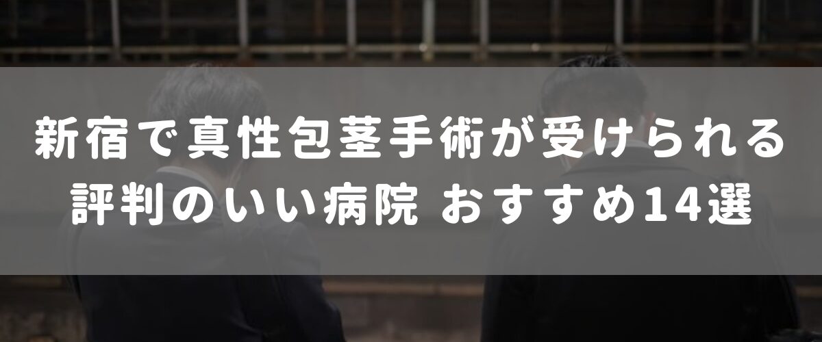 新宿で真性包茎手術が受けられる評判のいい病院 おすすめ14選